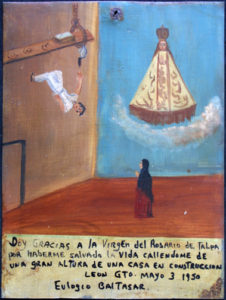 Ex-voto: “Gratitude for Miracle Of Healing After Falling From A Great Height” dated May 3, 1950 by anonymous Mexican artist oil paint on tin with ink 9.5” x 7.25” $525 #11762 Spanish Translation: I give thanks to the Virgin of The Rosary of Tolpa for having saved my life as I am falling from a great height in a house under construction, Leon, Guana Juanito, May 3, 1950, Eulogio Baitasar.